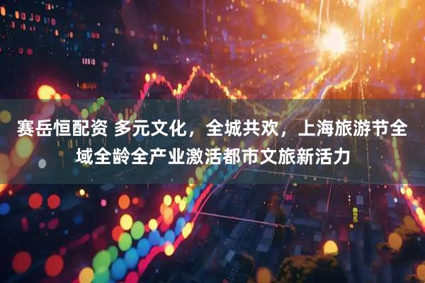 赛岳恒配资 多元文化，全城共欢，上海旅游节全域全龄全产业激活都市文旅新活力