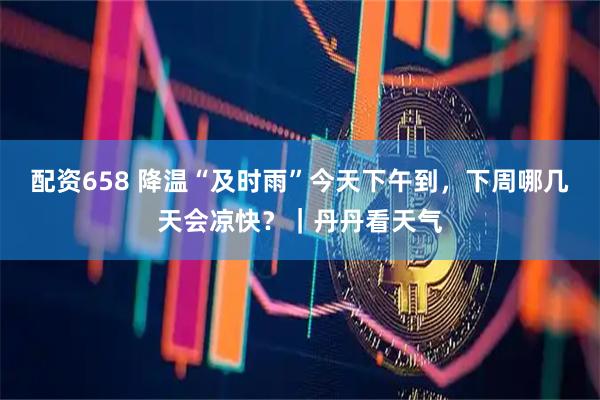 配资658 降温“及时雨”今天下午到，下周哪几天会凉快？｜丹丹看天气