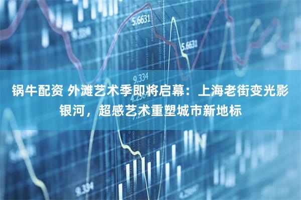 锅牛配资 外滩艺术季即将启幕：上海老街变光影银河，超感艺术重塑城市新地标