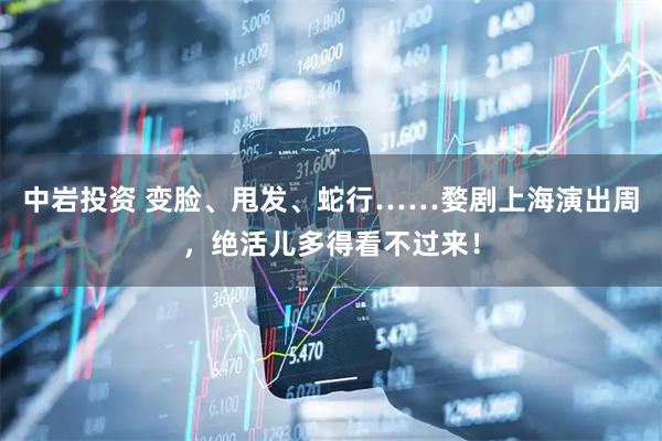中岩投资 变脸、甩发、蛇行……婺剧上海演出周，绝活儿多得看不过来！