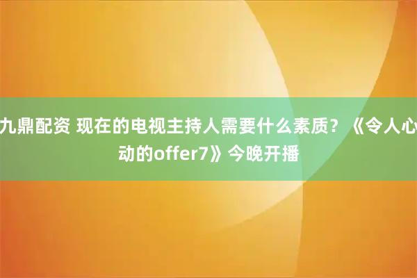 九鼎配资 现在的电视主持人需要什么素质？《令人心动的offer7》今晚开播