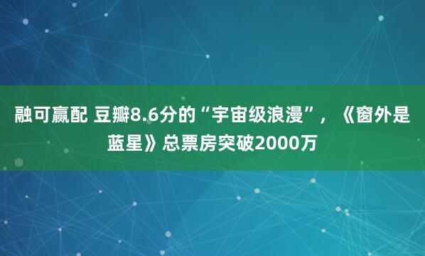 融可赢配 豆瓣8.6分的“宇宙级浪漫”，《窗外是蓝星》总票房突破2000万