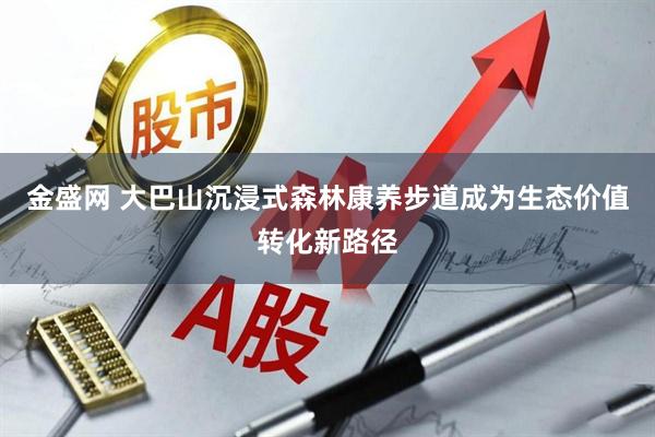 金盛网 大巴山沉浸式森林康养步道成为生态价值转化新路径