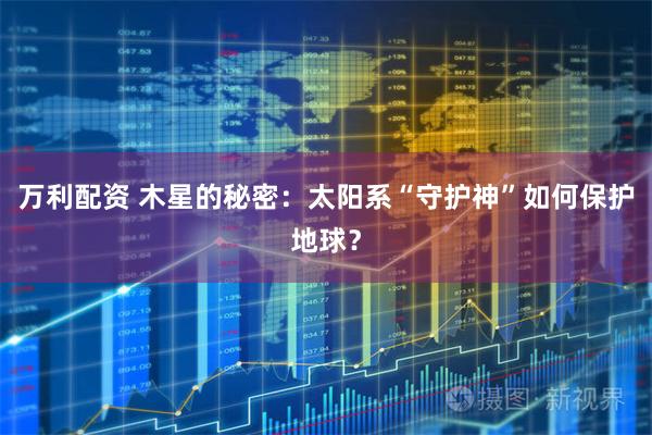 万利配资 木星的秘密：太阳系“守护神”如何保护地球？