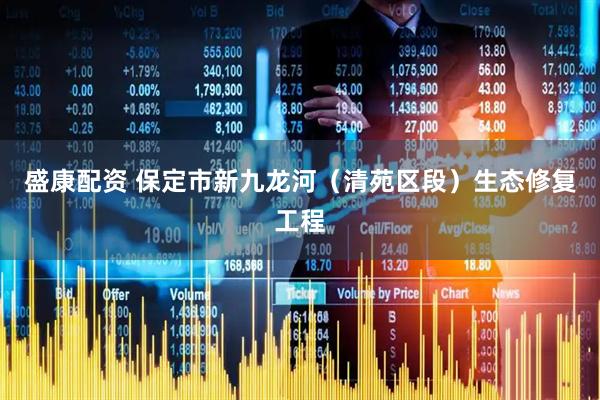 盛康配资 保定市新九龙河（清苑区段）生态修复工程
