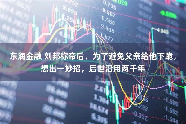 东润金融 刘邦称帝后，为了避免父亲给他下跪，想出一妙招，后世沿用两千年