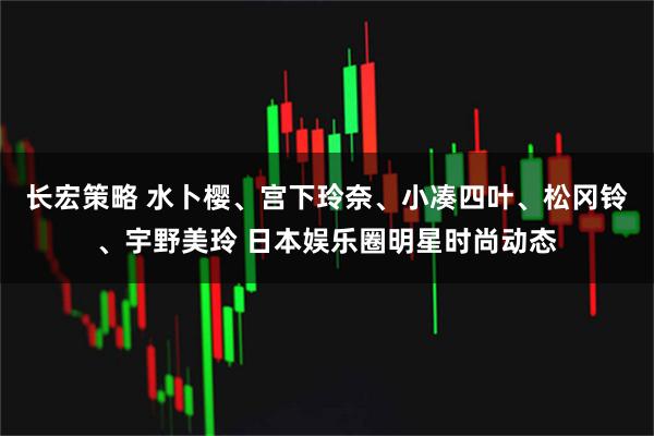 长宏策略 水卜樱、宫下玲奈、小凑四叶、松冈铃、宇野美玲 日本娱乐圈明星时尚动态