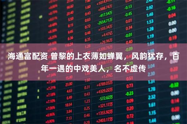 海通富配资 曾黎的上衣薄如蝉翼，风韵犹存，百年一遇的中戏美人，名不虚传