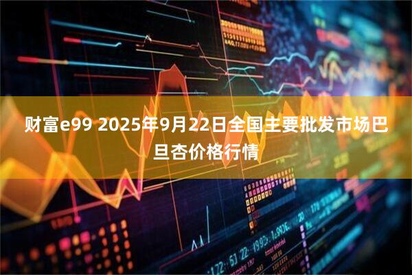 财富e99 2025年9月22日全国主要批发市场巴旦杏价格行情