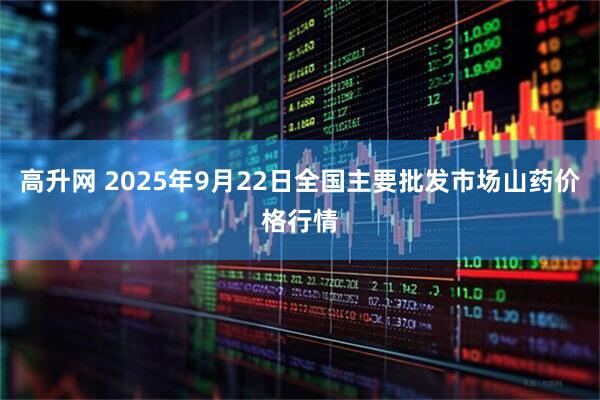 高升网 2025年9月22日全国主要批发市场山药价格行情