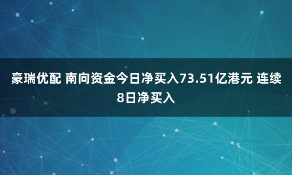 豪瑞优配 南向资金今日净买入73.51亿港元 连续8日净买入