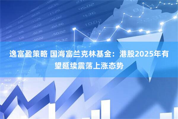 逸富盈策略 国海富兰克林基金：港股2025年有望延续震荡上涨态势