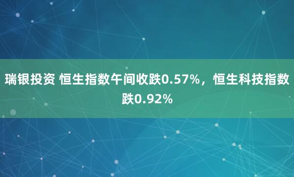 瑞银投资 恒生指数午间收跌0.57%，恒生科技指数跌0.92%