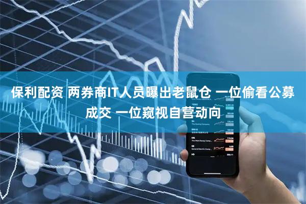 保利配资 两券商IT人员曝出老鼠仓 一位偷看公募成交 一位窥视自营动向