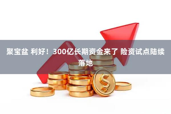 聚宝盆 利好！300亿长期资金来了 险资试点陆续落地