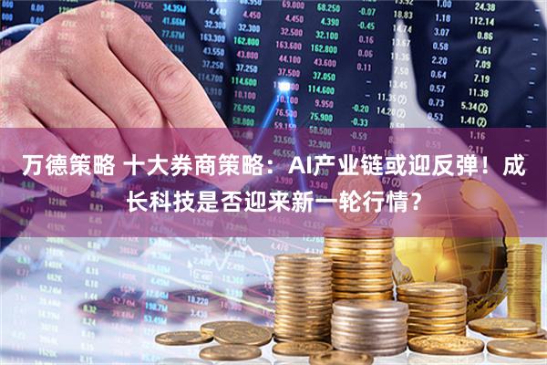 万德策略 十大券商策略：AI产业链或迎反弹！成长科技是否迎来新一轮行情？