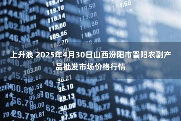上升浪 2025年4月30日山西汾阳市晋阳农副产品批发市场价格行情