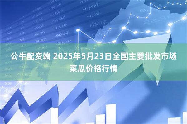 公牛配资端 2025年5月23日全国主要批发市场菜瓜价格行情