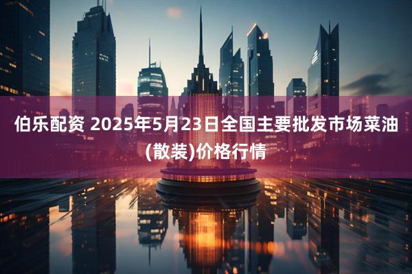 伯乐配资 2025年5月23日全国主要批发市场菜油(散装)价格行情