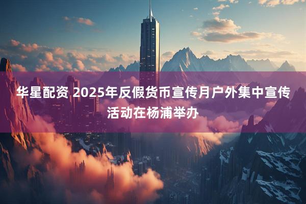华星配资 2025年反假货币宣传月户外集中宣传活动在杨浦举办