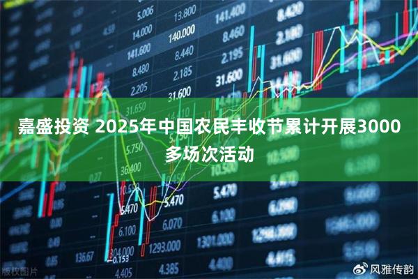 嘉盛投资 2025年中国农民丰收节累计开展3000多场次活动