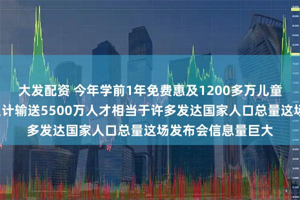 大发配资 今年学前1年免费惠及1200多万儿童，“十四五”高教累计输送5500万人才相当于许多发达国家人口总量这场发布会信息量巨大