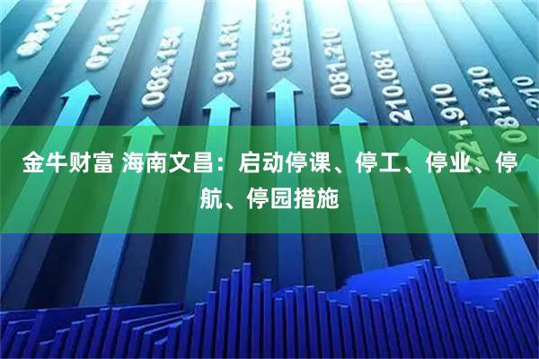 金牛财富 海南文昌：启动停课、停工、停业、停航、停园措施