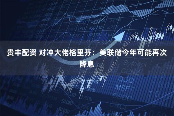 贵丰配资 对冲大佬格里芬：美联储今年可能再次降息