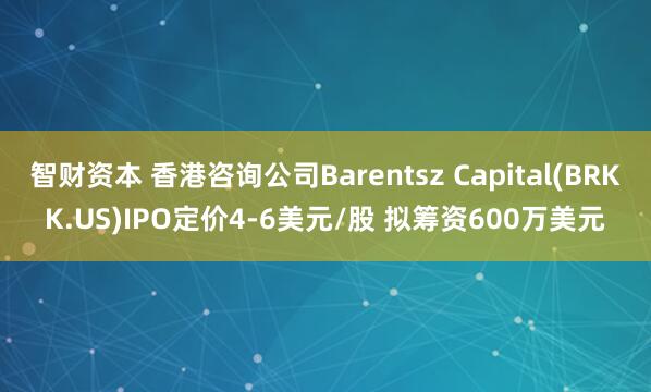 智财资本 香港咨询公司Barentsz Capital(BRKK.US)IPO定价4-6美元/股 拟筹资600万美元