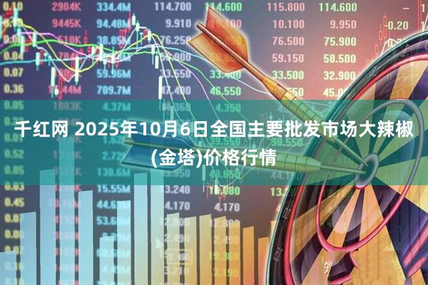 千红网 2025年10月6日全国主要批发市场大辣椒(金塔)价格行情