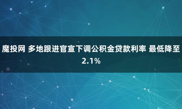魔投网 多地跟进官宣下调公积金贷款利率 最低降至2.1%