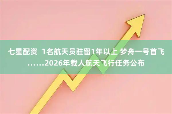 七星配资  1名航天员驻留1年以上 梦舟一号首飞……2026年载人航天飞行任务公布