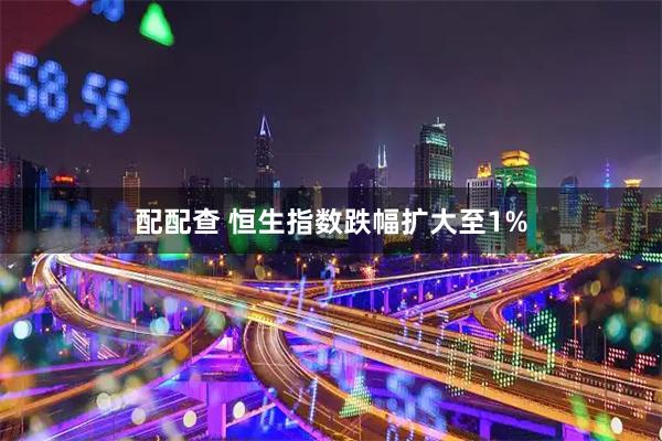 配配查 恒生指数跌幅扩大至1%