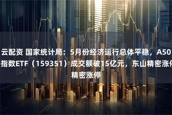 云配资 国家统计局：5月份经济运行总体平稳，A500指数ETF（159351）成交额破15亿元，东山精密涨停