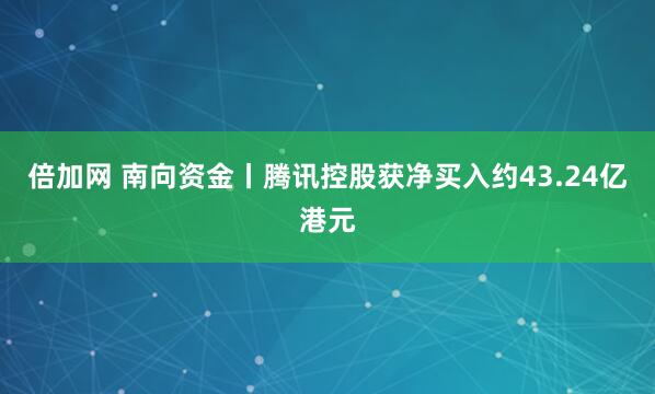 倍加网 南向资金丨腾讯控股获净买入约43.24亿港元