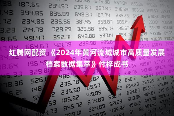 红腾网配资 《2024年黄河流域城市高质量发展档案数据集萃》付梓成书