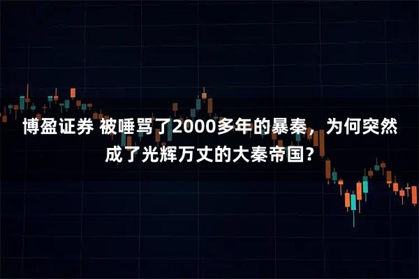 博盈证券 被唾骂了2000多年的暴秦，为何突然成了光辉万丈的大秦帝国？