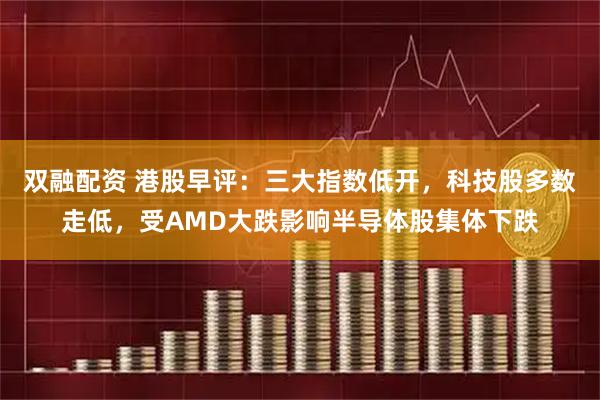 双融配资 港股早评：三大指数低开，科技股多数走低，受AMD大跌影响半导体股集体下跌