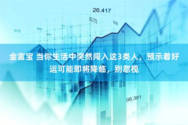 金富宝 当你生活中突然闯入这3类人，预示着好运可能即将降临，别忽视