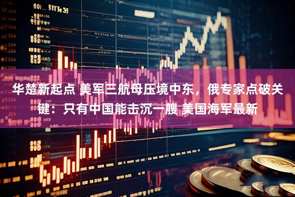 华楚新起点 美军三航母压境中东，俄专家点破关键：只有中国能击沉一艘 美国海军最新