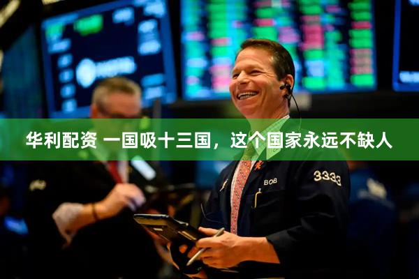 华利配资 一国吸十三国，这个国家永远不缺人