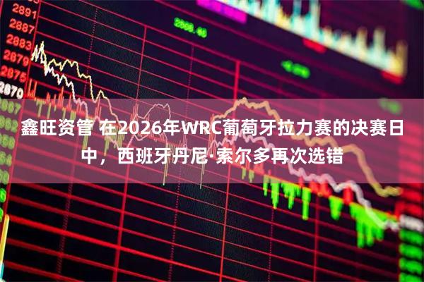 鑫旺资管 在2026年WRC葡萄牙拉力赛的决赛日中，西班牙丹尼·索尔多再次选错