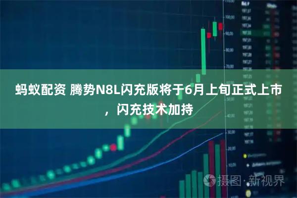 蚂蚁配资 腾势N8L闪充版将于6月上旬正式上市，闪充技术加持