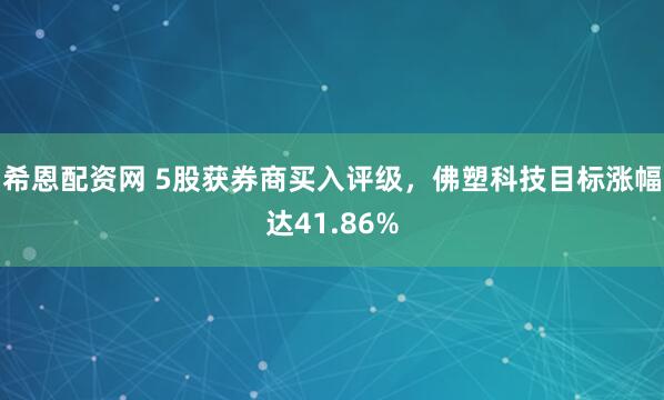 希恩配资网 5股获券商买入评级，佛塑科技目标涨幅达41.86%